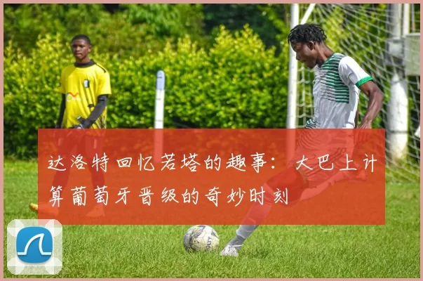 达洛特回忆若塔的趣事：大巴上计算葡萄牙晋级的奇妙时刻