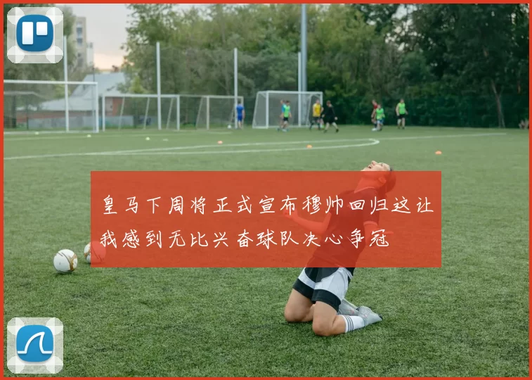 皇马下周将正式宣布穆帅回归这让我感到无比兴奋球队决心争冠