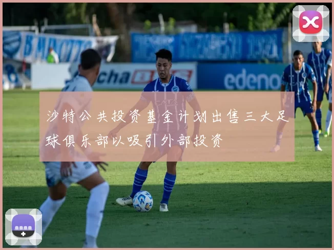 沙特公共投资基金计划出售三大足球俱乐部以吸引外部投资