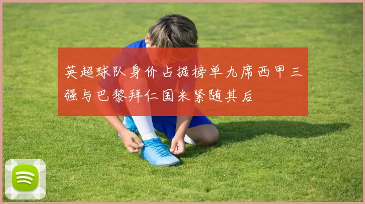 英超球队身价占据榜单九席西甲三强与巴黎拜仁国米紧随其后