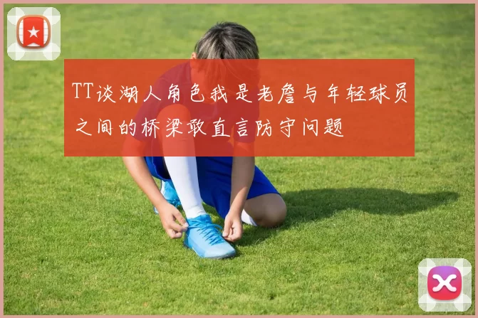TT谈湖人角色我是老詹与年轻球员之间的桥梁敢直言防守问题