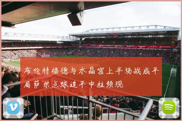 布伦特福德与水晶宫上半场战成平局萨尔点球追平中柱频现