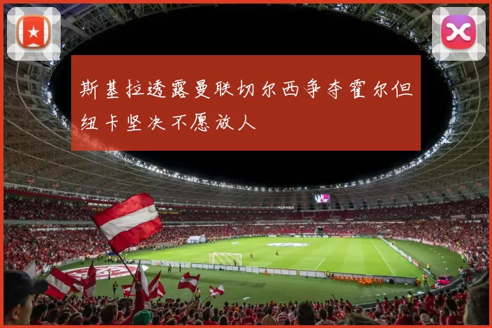 斯基拉透露曼联切尔西争夺霍尔但纽卡坚决不愿放人