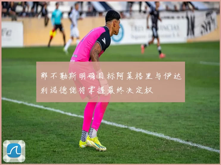 那不勒斯明确目标阿莱格里与伊达利诺德佬将掌握最终决定权