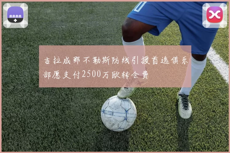 吉拉成那不勒斯防线引援首选俱乐部愿支付2500万欧转会费