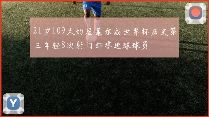 21岁109天的居莱尔成世界杯历史第三年轻8次射门却零进球球员