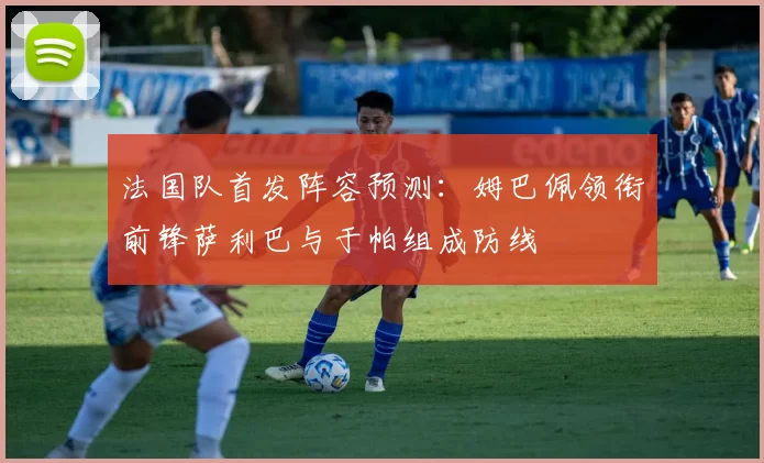 法国队首发阵容预测：姆巴佩领衔前锋萨利巴与于帕组成防线