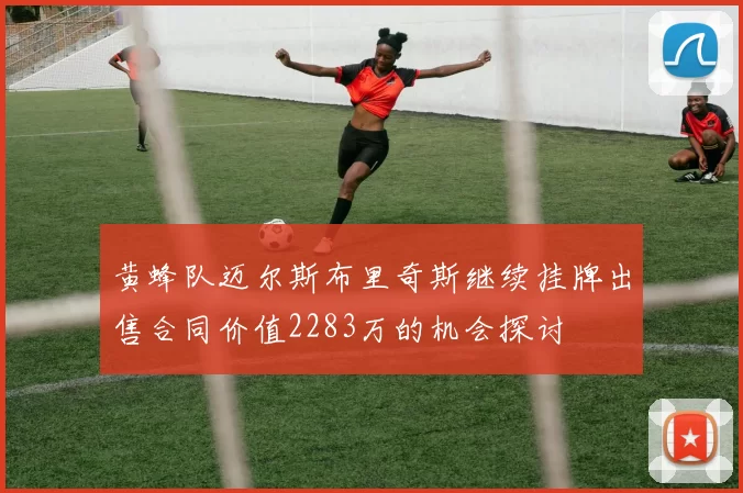 黄蜂队迈尔斯布里奇斯继续挂牌出售合同价值2283万的机会探讨