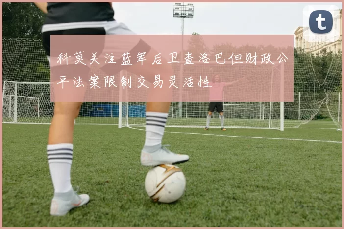 科莫关注蓝军后卫查洛巴但财政公平法案限制交易灵活性