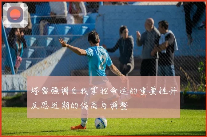 塔雷强调自我掌控命运的重要性并反思近期的偏离与调整