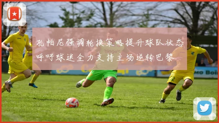 孔帕尼强调轮换策略提升球队状态呼吁球迷全力支持主场逆转巴黎