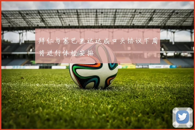 拜仁与塞巴里达达成口头协议下周将进行体检安排
