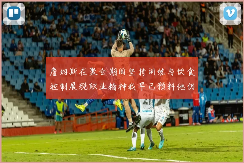 詹姆斯在聚会期间坚持训练与饮食控制展现职业精神我早已预料他仍将出战