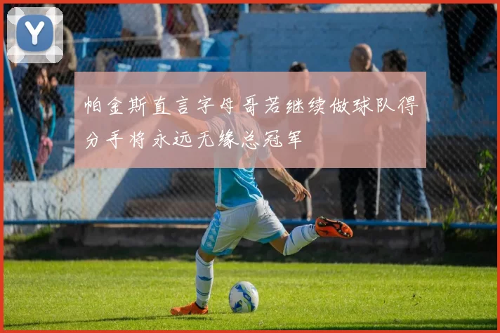帕金斯直言字母哥若继续做球队得分手将永远无缘总冠军