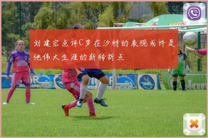 刘建宏点评C罗在沙特的表现或许是他伟大生涯的新转折点