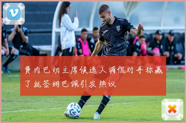 费内巴切主席候选人调侃对手称赢了就签姆巴佩引发热议