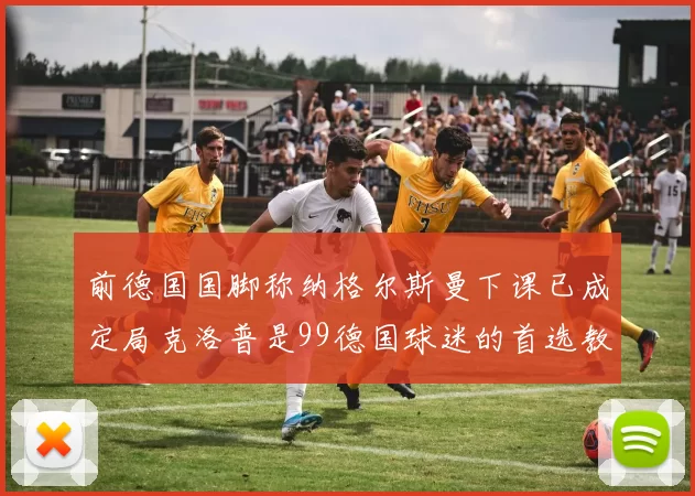 前德国国脚称纳格尔斯曼下课已成定局克洛普是99德国球迷的首选教练
