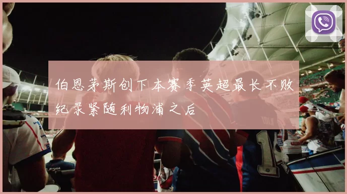 伯恩茅斯创下本赛季英超最长不败纪录紧随利物浦之后