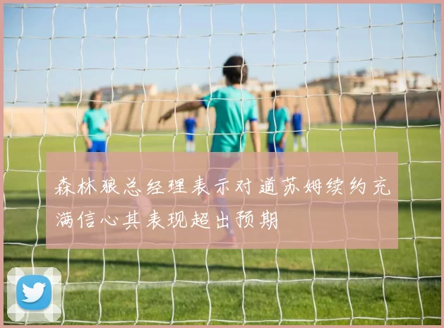 森林狼总经理表示对道苏姆续约充满信心其表现超出预期