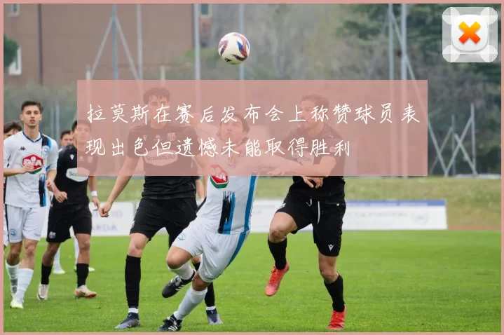 拉莫斯在赛后发布会上称赞球员表现出色但遗憾未能取得胜利